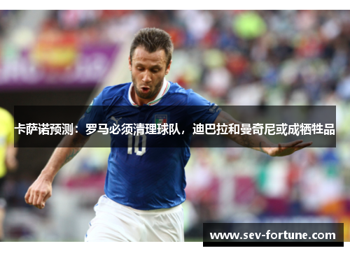 卡萨诺预测：罗马必须清理球队，迪巴拉和曼奇尼或成牺牲品